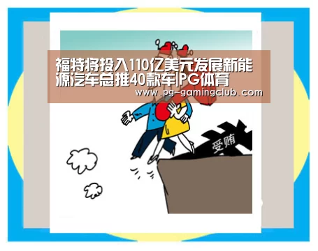 福特将投入110亿美元发展新能源汽车总推40款车|PG体育(图1) PG体育